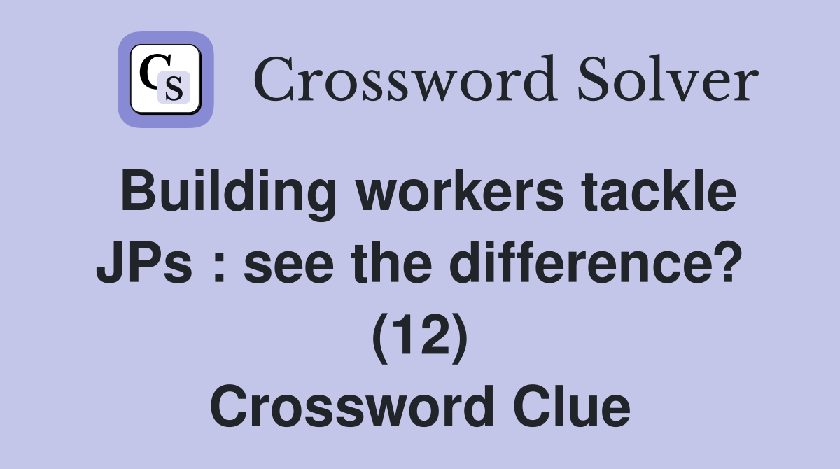 Building workers tackle JPs see the difference? (12) Crossword Clue